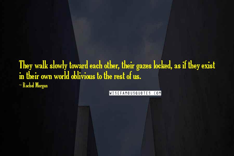 Rachel Morgan Quotes: They walk slowly toward each other, their gazes locked, as if they exist in their own world oblivious to the rest of us.