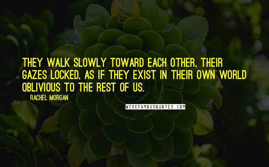 Rachel Morgan Quotes: They walk slowly toward each other, their gazes locked, as if they exist in their own world oblivious to the rest of us.