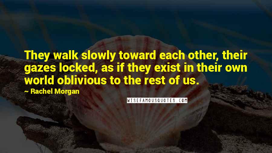 Rachel Morgan Quotes: They walk slowly toward each other, their gazes locked, as if they exist in their own world oblivious to the rest of us.