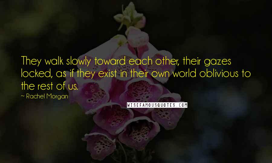 Rachel Morgan Quotes: They walk slowly toward each other, their gazes locked, as if they exist in their own world oblivious to the rest of us.