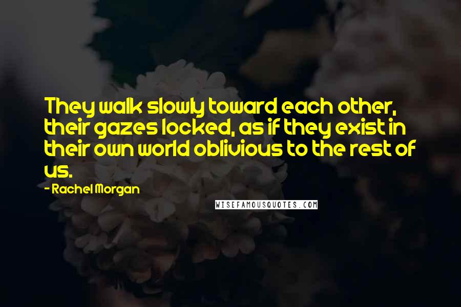 Rachel Morgan Quotes: They walk slowly toward each other, their gazes locked, as if they exist in their own world oblivious to the rest of us.