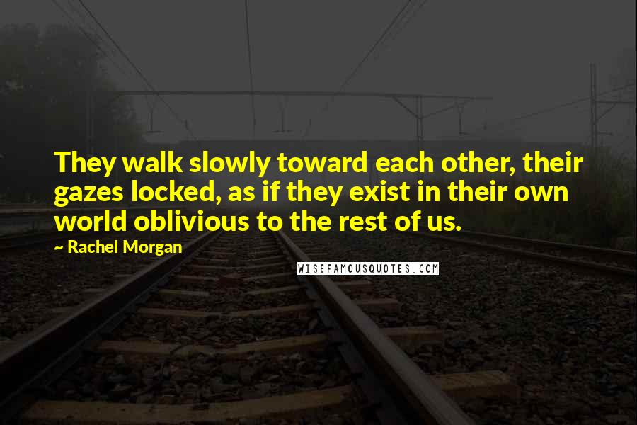 Rachel Morgan Quotes: They walk slowly toward each other, their gazes locked, as if they exist in their own world oblivious to the rest of us.