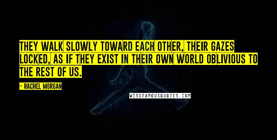 Rachel Morgan Quotes: They walk slowly toward each other, their gazes locked, as if they exist in their own world oblivious to the rest of us.