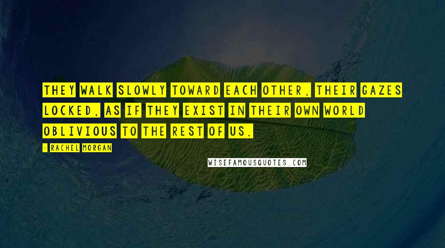 Rachel Morgan Quotes: They walk slowly toward each other, their gazes locked, as if they exist in their own world oblivious to the rest of us.