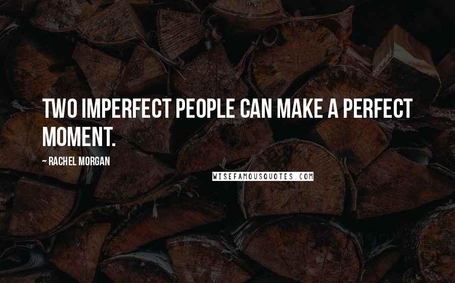 Rachel Morgan Quotes: Two imperfect people can make a perfect moment.
