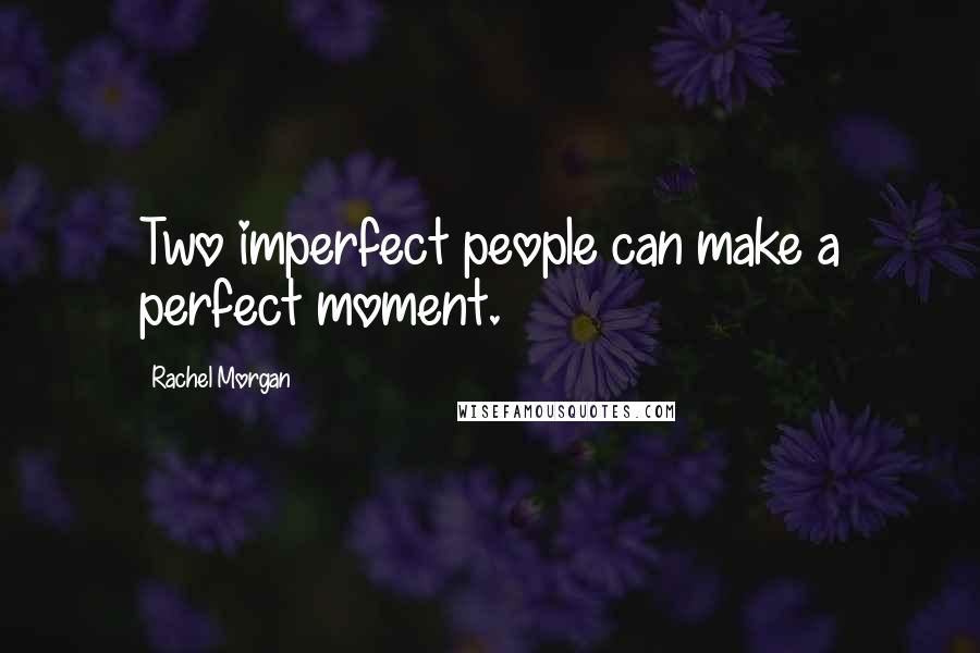 Rachel Morgan Quotes: Two imperfect people can make a perfect moment.