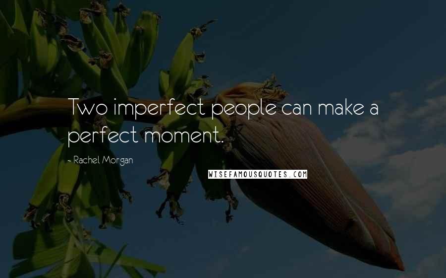 Rachel Morgan Quotes: Two imperfect people can make a perfect moment.