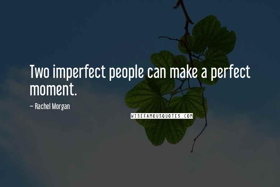 Rachel Morgan Quotes: Two imperfect people can make a perfect moment.