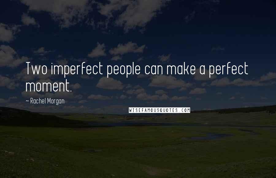 Rachel Morgan Quotes: Two imperfect people can make a perfect moment.