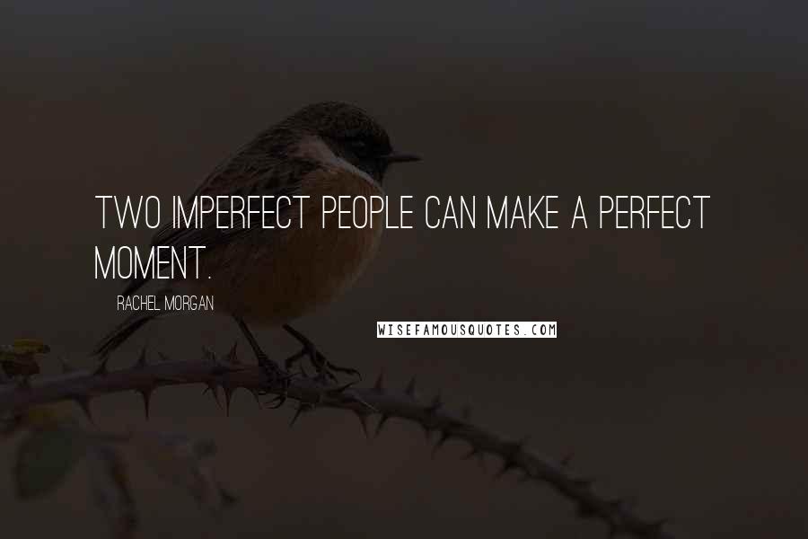 Rachel Morgan Quotes: Two imperfect people can make a perfect moment.