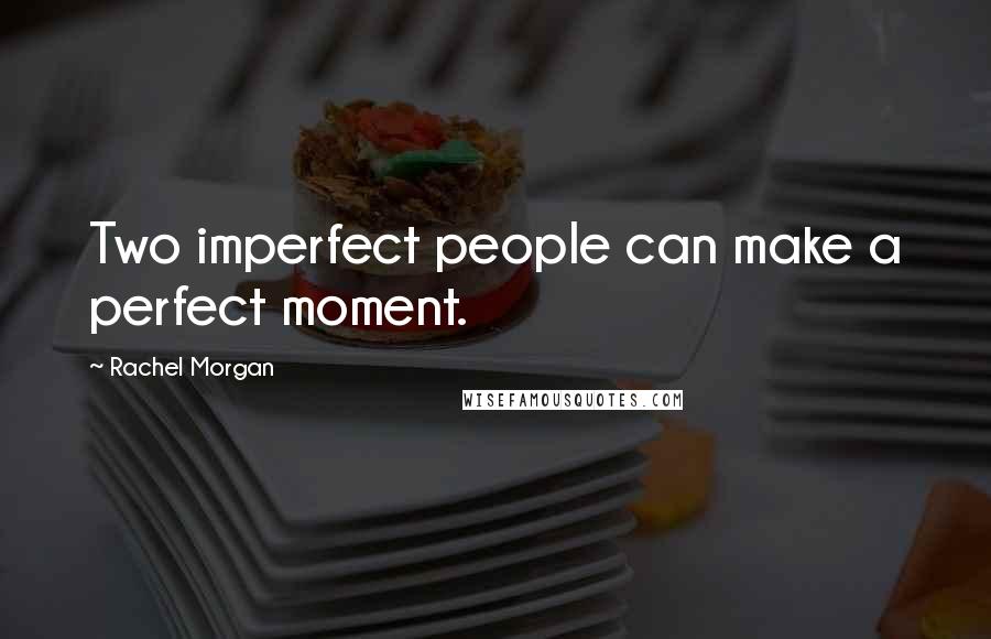 Rachel Morgan Quotes: Two imperfect people can make a perfect moment.