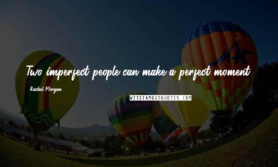 Rachel Morgan Quotes: Two imperfect people can make a perfect moment.