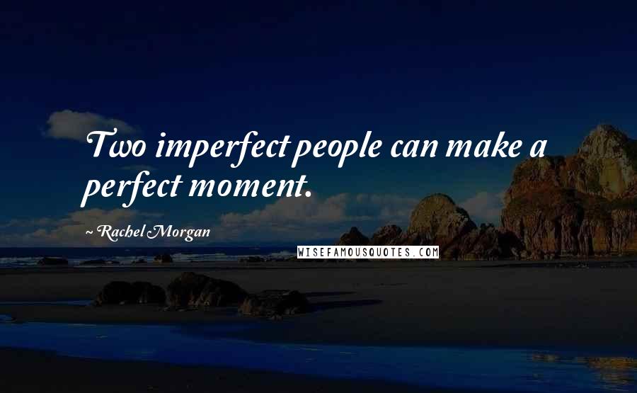 Rachel Morgan Quotes: Two imperfect people can make a perfect moment.