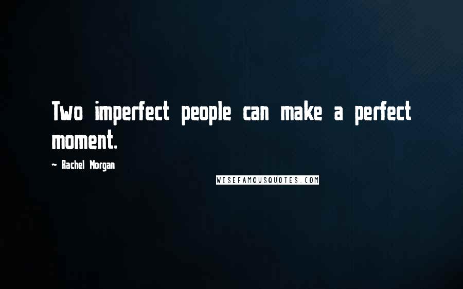 Rachel Morgan Quotes: Two imperfect people can make a perfect moment.