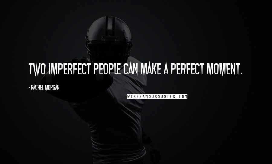 Rachel Morgan Quotes: Two imperfect people can make a perfect moment.