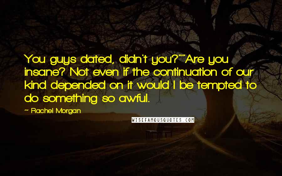 Rachel Morgan Quotes: You guys dated, didn't you?""Are you insane? Not even if the continuation of our kind depended on it would I be tempted to do something so awful.