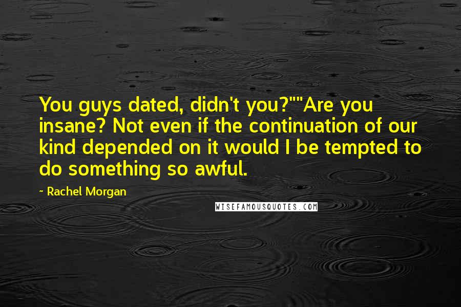 Rachel Morgan Quotes: You guys dated, didn't you?""Are you insane? Not even if the continuation of our kind depended on it would I be tempted to do something so awful.