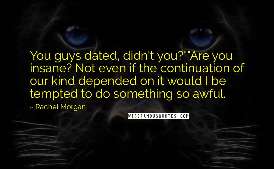 Rachel Morgan Quotes: You guys dated, didn't you?""Are you insane? Not even if the continuation of our kind depended on it would I be tempted to do something so awful.