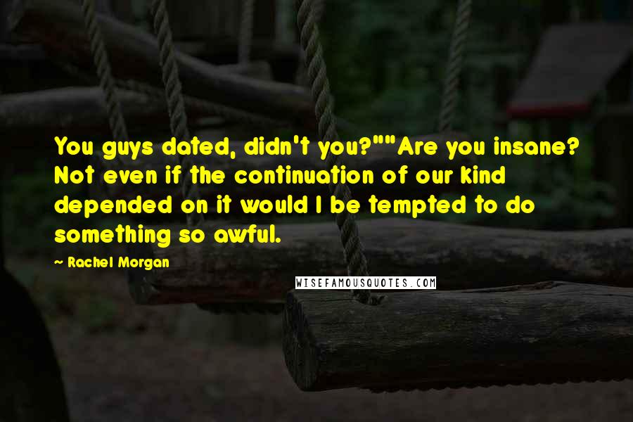 Rachel Morgan Quotes: You guys dated, didn't you?""Are you insane? Not even if the continuation of our kind depended on it would I be tempted to do something so awful.