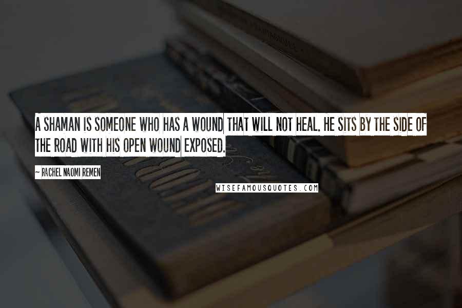 Rachel Naomi Remen Quotes: A shaman is someone who has a wound that will not heal. He sits by the side of the road with his open wound exposed.