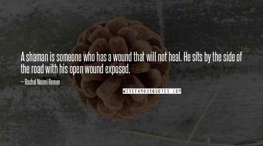 Rachel Naomi Remen Quotes: A shaman is someone who has a wound that will not heal. He sits by the side of the road with his open wound exposed.