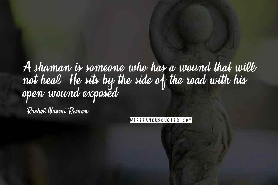 Rachel Naomi Remen Quotes: A shaman is someone who has a wound that will not heal. He sits by the side of the road with his open wound exposed.