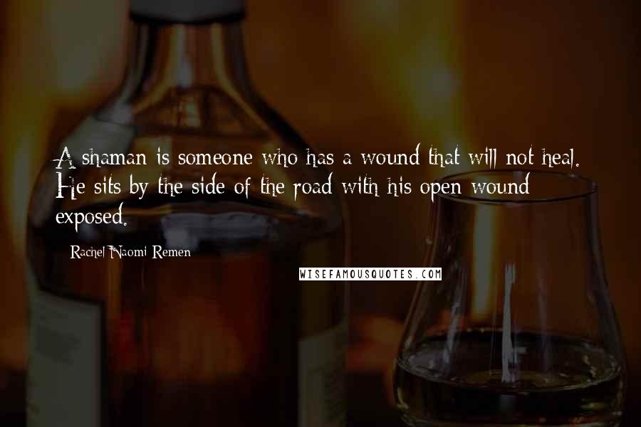 Rachel Naomi Remen Quotes: A shaman is someone who has a wound that will not heal. He sits by the side of the road with his open wound exposed.