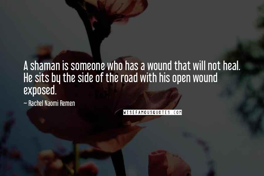 Rachel Naomi Remen Quotes: A shaman is someone who has a wound that will not heal. He sits by the side of the road with his open wound exposed.