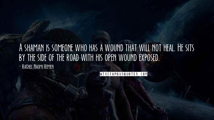 Rachel Naomi Remen Quotes: A shaman is someone who has a wound that will not heal. He sits by the side of the road with his open wound exposed.