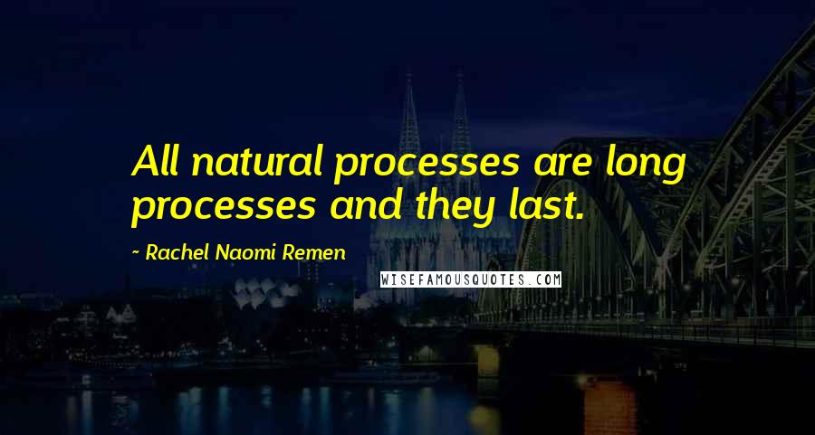 Rachel Naomi Remen Quotes: All natural processes are long processes and they last.