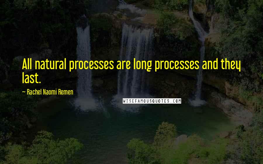 Rachel Naomi Remen Quotes: All natural processes are long processes and they last.