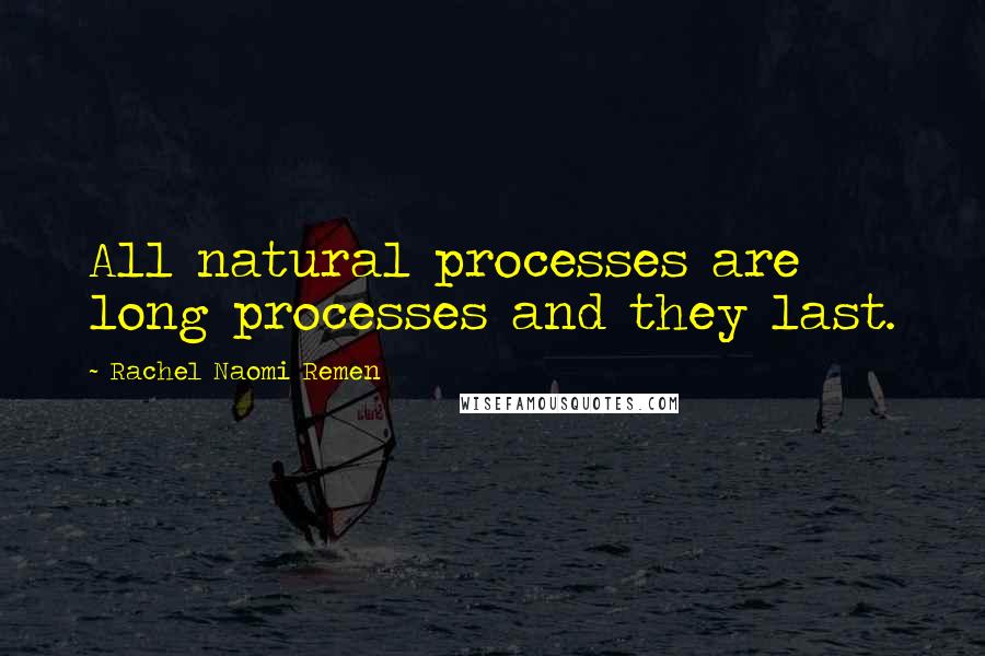 Rachel Naomi Remen Quotes: All natural processes are long processes and they last.