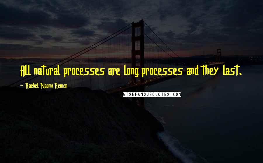 Rachel Naomi Remen Quotes: All natural processes are long processes and they last.