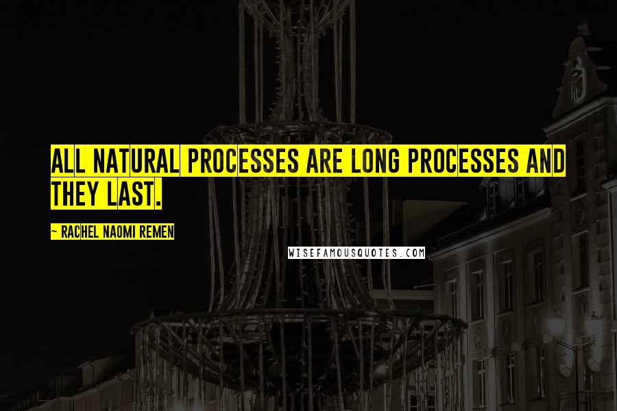 Rachel Naomi Remen Quotes: All natural processes are long processes and they last.