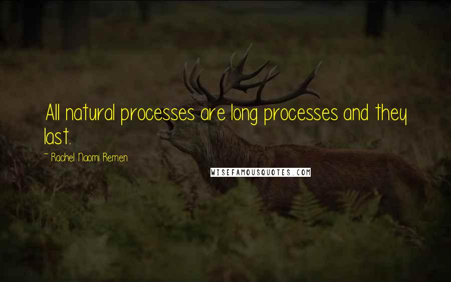 Rachel Naomi Remen Quotes: All natural processes are long processes and they last.