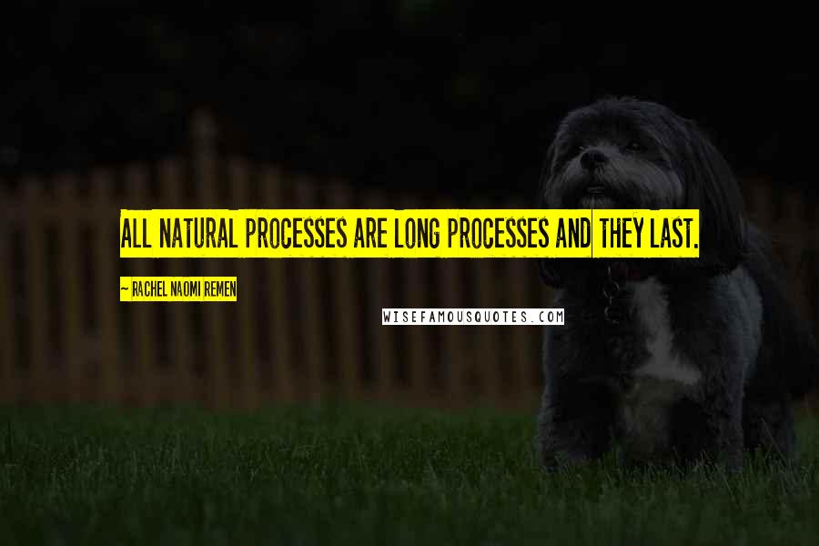 Rachel Naomi Remen Quotes: All natural processes are long processes and they last.