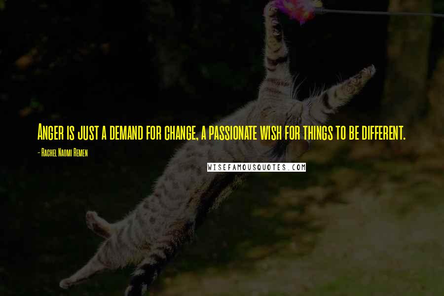 Rachel Naomi Remen Quotes: Anger is just a demand for change, a passionate wish for things to be different.