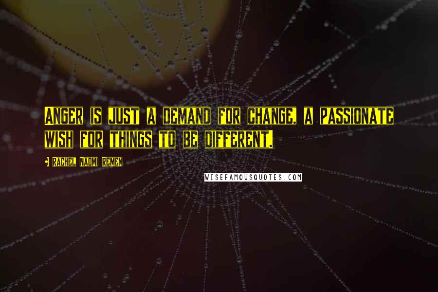 Rachel Naomi Remen Quotes: Anger is just a demand for change, a passionate wish for things to be different.