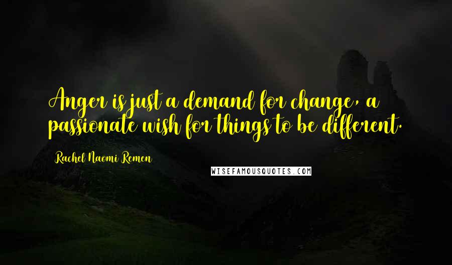 Rachel Naomi Remen Quotes: Anger is just a demand for change, a passionate wish for things to be different.