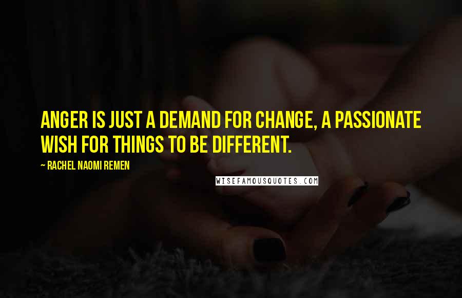 Rachel Naomi Remen Quotes: Anger is just a demand for change, a passionate wish for things to be different.