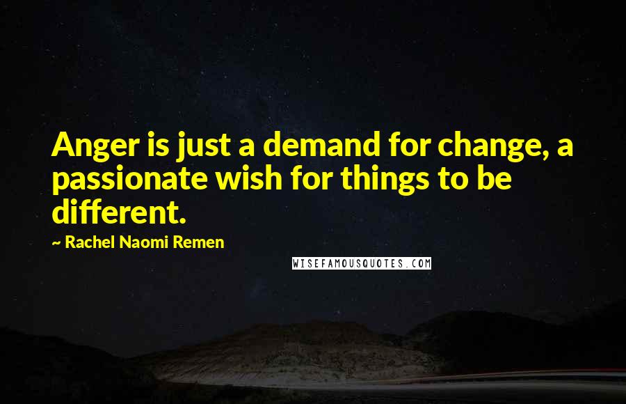 Rachel Naomi Remen Quotes: Anger is just a demand for change, a passionate wish for things to be different.