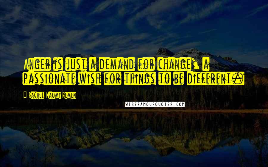 Rachel Naomi Remen Quotes: Anger is just a demand for change, a passionate wish for things to be different.