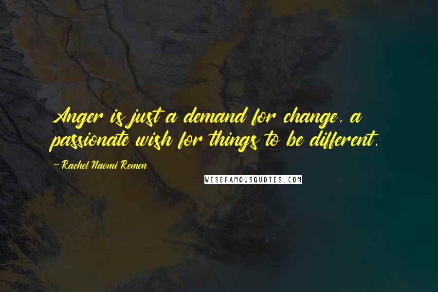 Rachel Naomi Remen Quotes: Anger is just a demand for change, a passionate wish for things to be different.