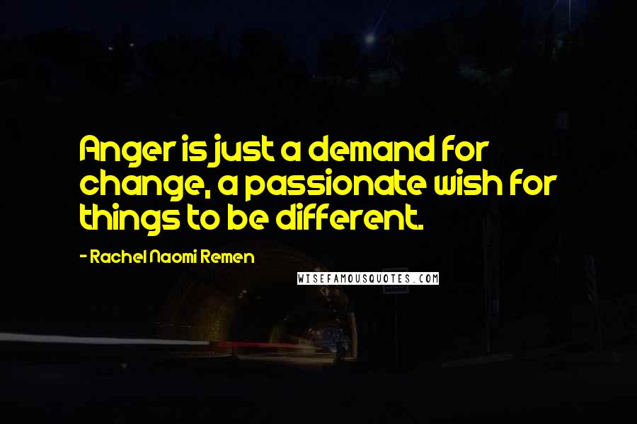 Rachel Naomi Remen Quotes: Anger is just a demand for change, a passionate wish for things to be different.