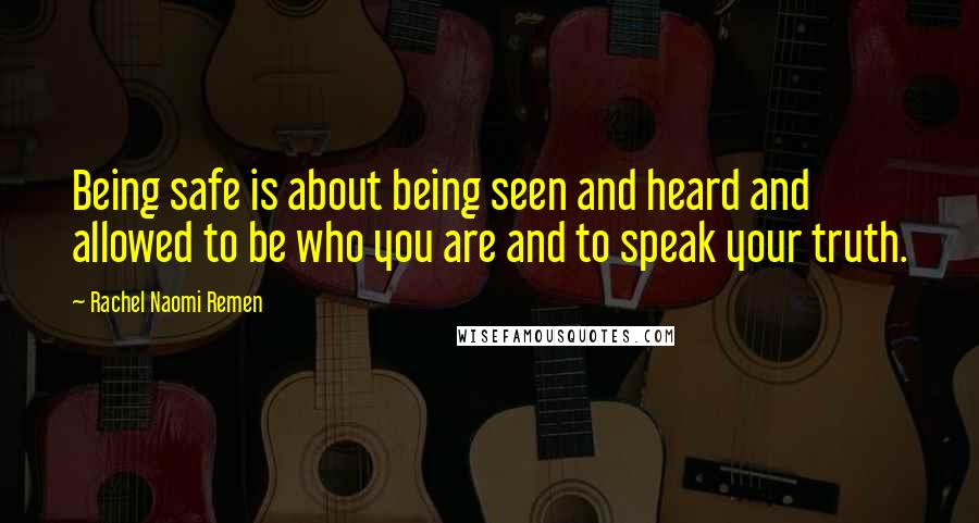 Rachel Naomi Remen Quotes: Being safe is about being seen and heard and allowed to be who you are and to speak your truth.