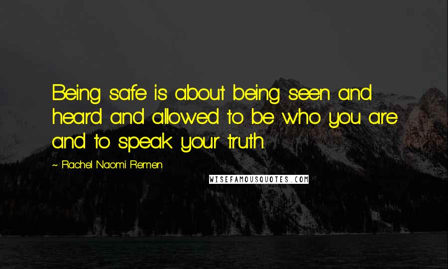 Rachel Naomi Remen Quotes: Being safe is about being seen and heard and allowed to be who you are and to speak your truth.