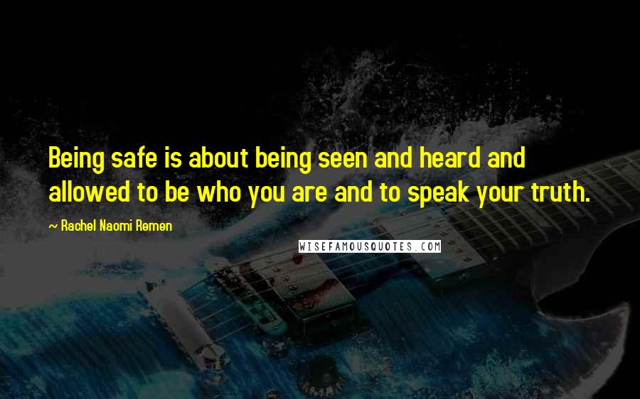 Rachel Naomi Remen Quotes: Being safe is about being seen and heard and allowed to be who you are and to speak your truth.