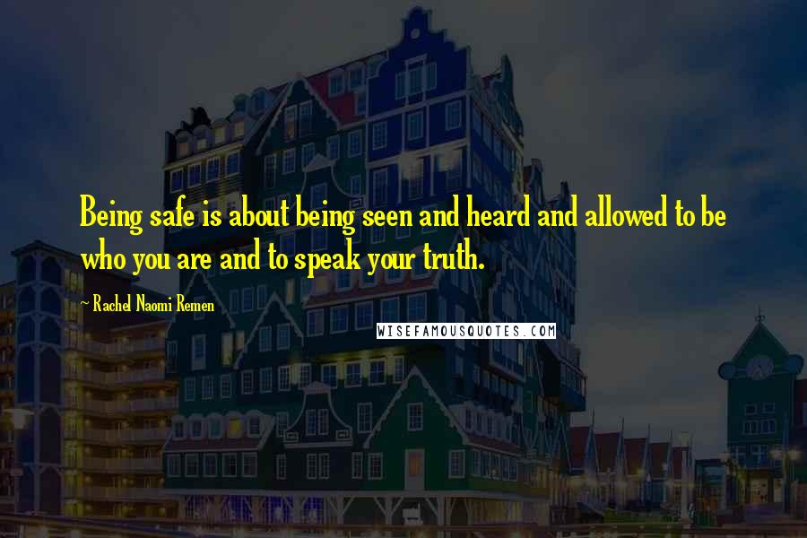 Rachel Naomi Remen Quotes: Being safe is about being seen and heard and allowed to be who you are and to speak your truth.