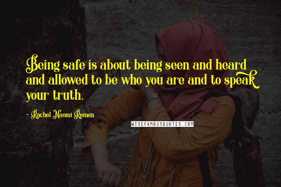 Rachel Naomi Remen Quotes: Being safe is about being seen and heard and allowed to be who you are and to speak your truth.