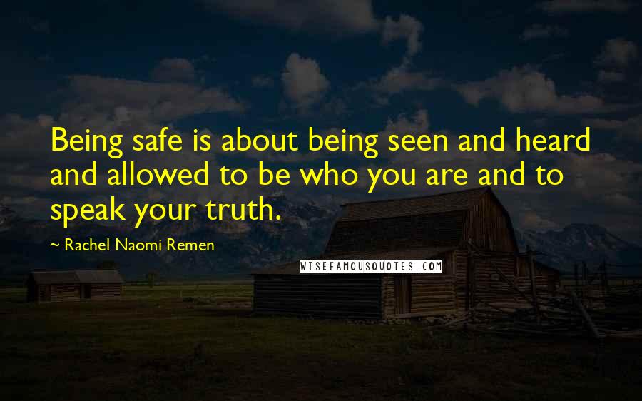 Rachel Naomi Remen Quotes: Being safe is about being seen and heard and allowed to be who you are and to speak your truth.
